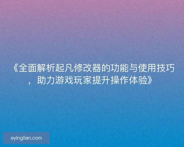 《全面解析起凡修改器的功能与使用技巧,助力游戏玩家提升操作体验》 《全面解析起凡修改器的功能与使用技巧,助力游戏玩家提升操作体验》