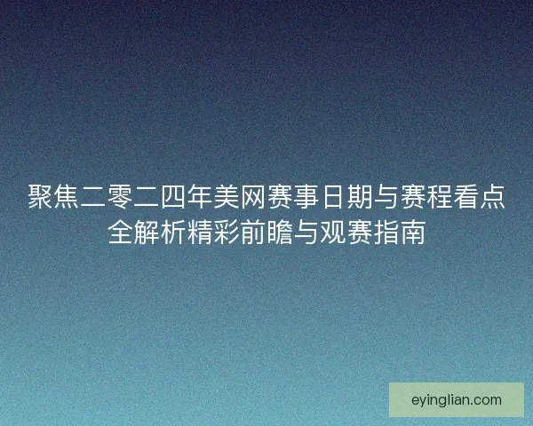 聚焦二零二四年美网赛事日期与赛程看点全解析精彩前瞻与观赛指南