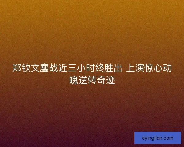 郑钦文鏖战近三小时终胜出 上演惊心动魄逆转奇迹