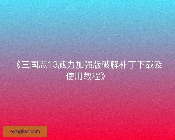 《三国志13威力加强版破解补丁下载及使用教程》