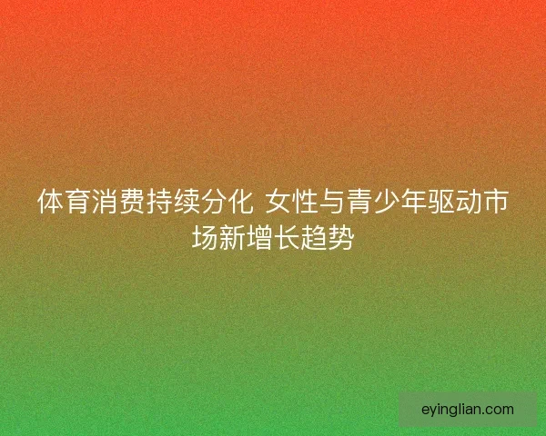 体育消费持续分化 女性与青少年驱动市场新增长趋势