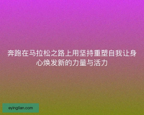 奔跑在马拉松之路上用坚持重塑自我让身心焕发新的力量与活力