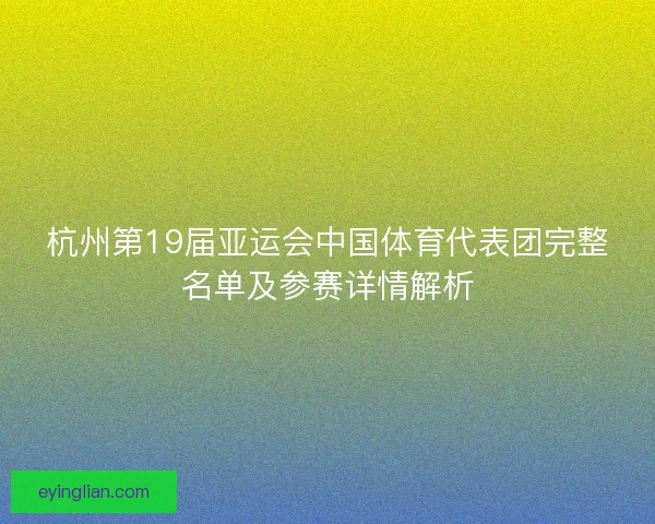 杭州第19届亚运会中国体育代表团完整名单及参赛详情解析