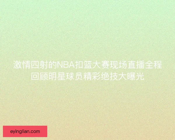 激情四射的NBA扣篮大赛现场直播全程回顾明星球员精彩绝技大曝光