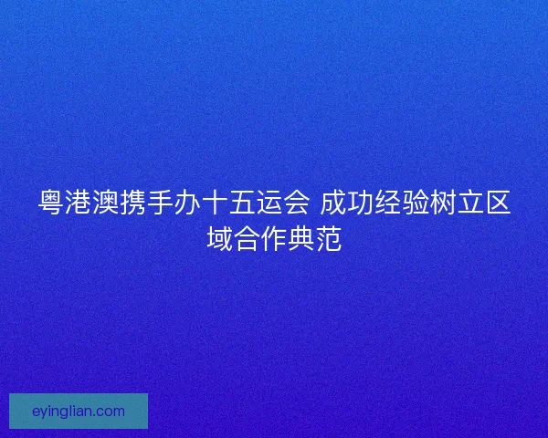 粤港澳携手办十五运会 成功经验树立区域合作典范