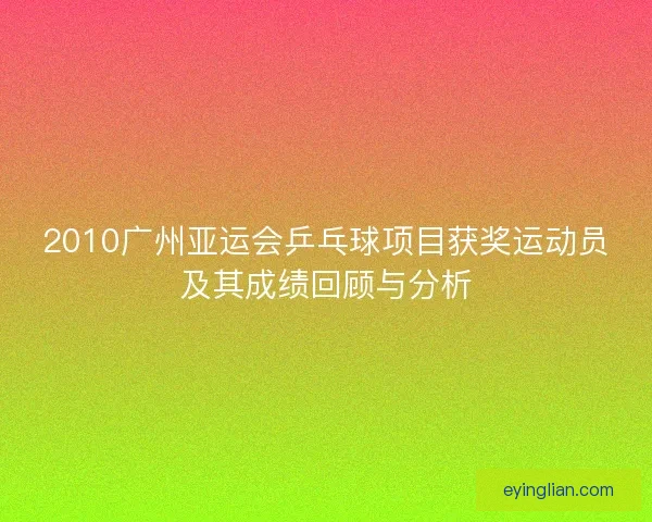 2010广州亚运会乒乓球项目获奖运动员及其成绩回顾与分析