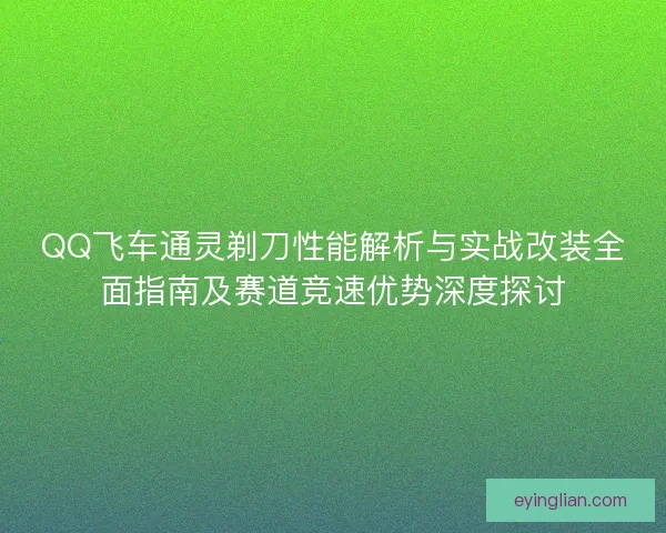 QQ飞车通灵剃刀性能解析与实战改装全面指南及赛道竞速优势深度探讨