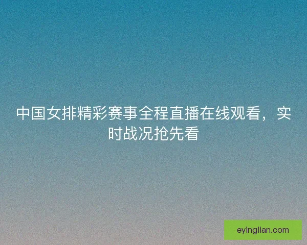 中国女排精彩赛事全程直播在线观看，实时战况抢先看