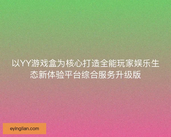 以YY游戏盒为核心打造全能玩家娱乐生态新体验平台综合服务升级版