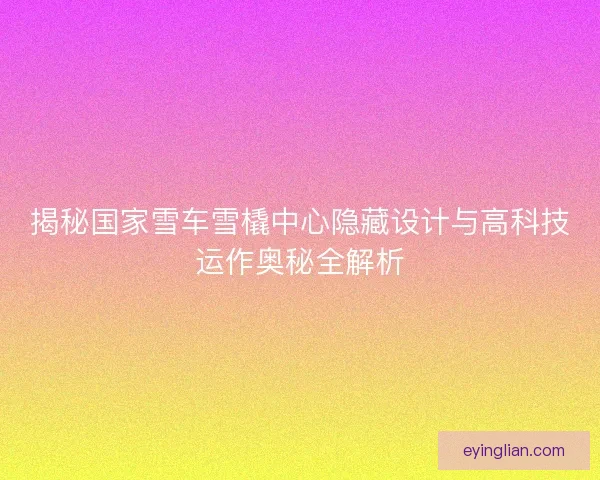 揭秘国家雪车雪橇中心隐藏设计与高科技运作奥秘全解析