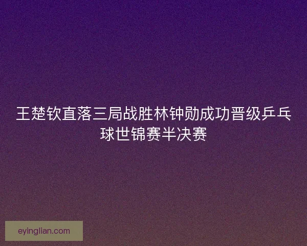 王楚钦直落三局战胜林钟勋成功晋级乒乓球世锦赛半决赛