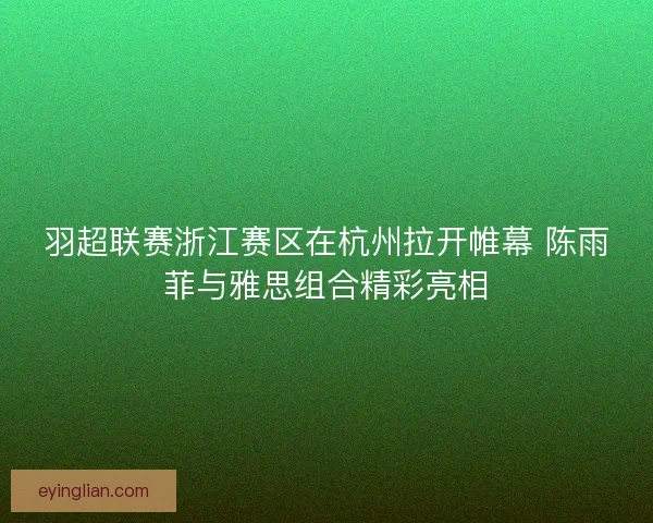 羽超联赛浙江赛区在杭州拉开帷幕 陈雨菲与雅思组合精彩亮相