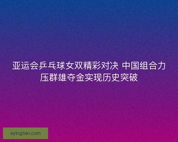 亚运会乒乓球女双精彩对决 中国组合力压群雄夺金实现历史突破