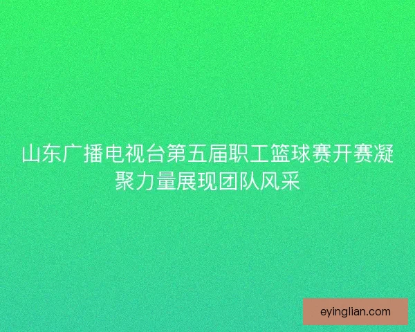山东广播电视台第五届职工篮球赛开赛凝聚力量展现团队风采