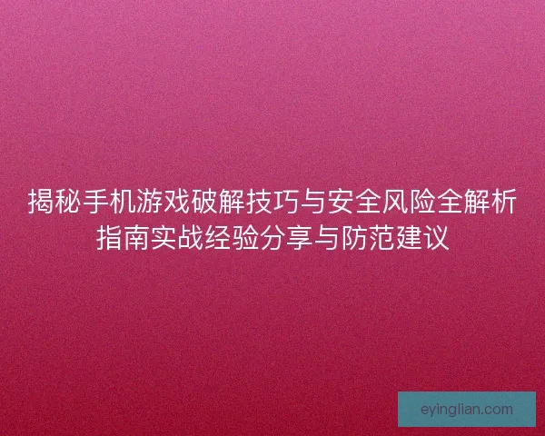 揭秘手机游戏破解技巧与安全风险全解析指南实战经验分享与防范建议