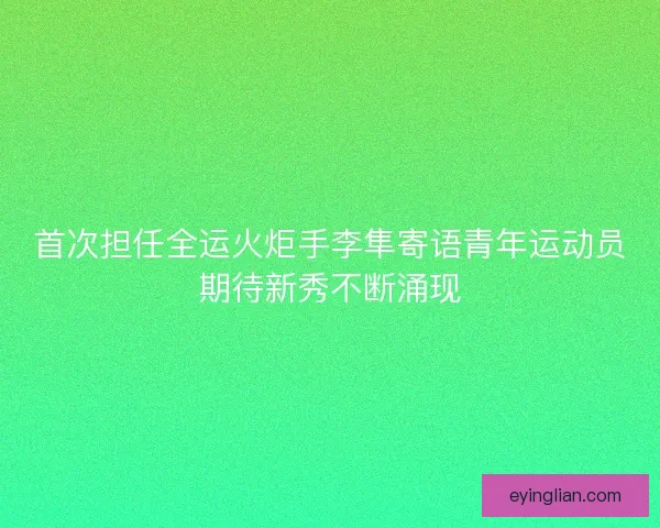 首次担任全运火炬手李隼寄语青年运动员期待新秀不断涌现