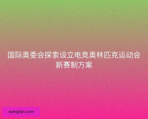 国际奥委会探索设立电竞奥林匹克运动会新赛制方案 国际奥委会探索设立电竞奥林匹克运动会新赛制方案