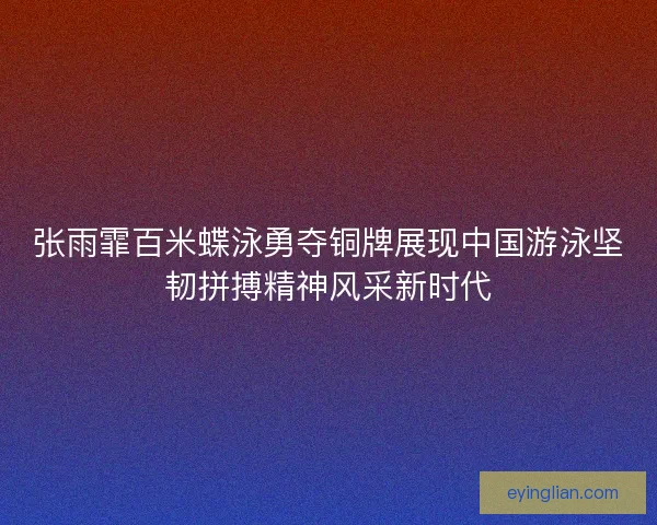 张雨霏百米蝶泳勇夺铜牌展现中国游泳坚韧拼搏精神风采新时代 张雨霏百米蝶泳勇夺铜牌展现中国游泳坚韧拼搏精神风采新时代
