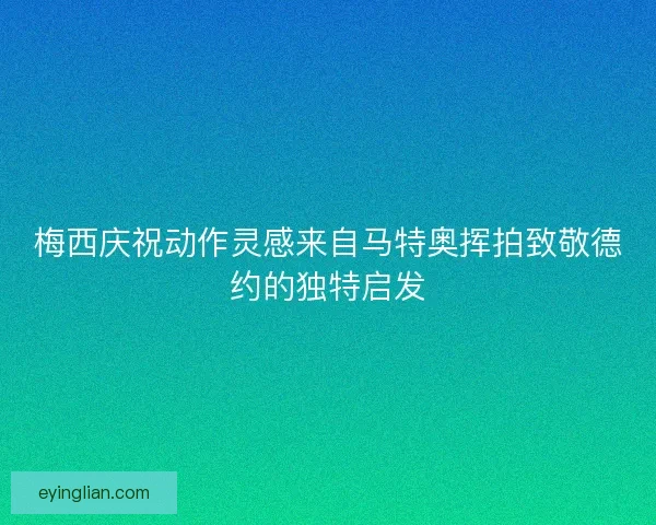 梅西庆祝动作灵感来自马特奥挥拍致敬德约的独特启发 梅西庆祝动作灵感来自马特奥挥拍致敬德约的独特启发