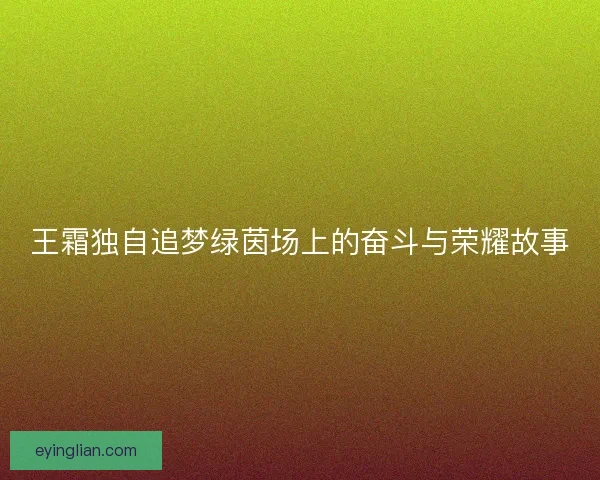 王霜独自追梦绿茵场上的奋斗与荣耀故事 王霜独自追梦绿茵场上的奋斗与荣耀故事