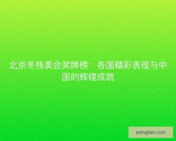 北京冬残奥会奖牌榜：各国精彩表现与中国的辉煌成就