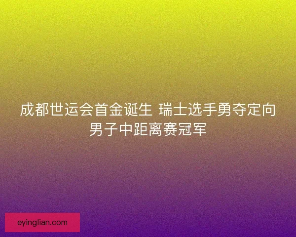 成都世运会首金诞生 瑞士选手勇夺定向男子中距离赛冠军