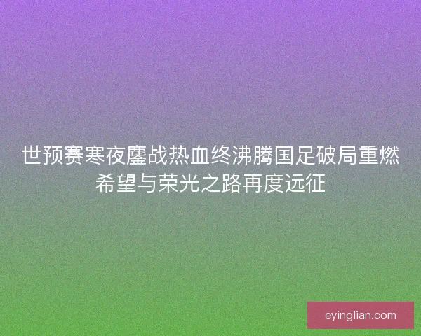 世预赛寒夜鏖战热血终沸腾国足破局重燃希望与荣光之路再度远征
