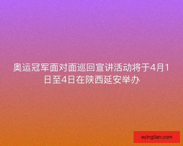 奥运冠军面对面巡回宣讲活动将于4月1日至4日在陕西延安举办