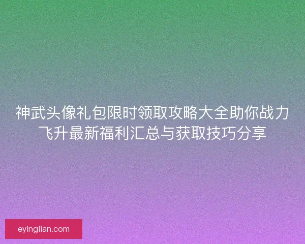 神武头像礼包限时领取攻略大全助你战力飞升最新福利汇总与获取技巧分享