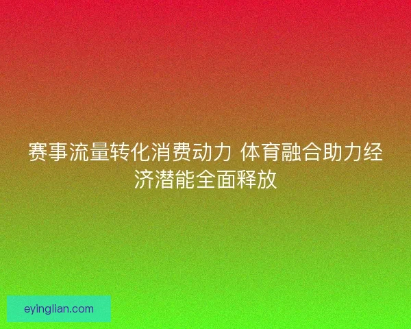 赛事流量转化消费动力 体育融合助力经济潜能全面释放