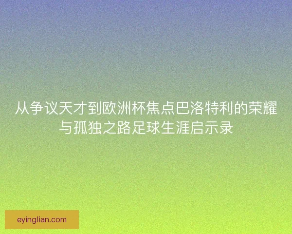 从争议天才到欧洲杯焦点巴洛特利的荣耀与孤独之路足球生涯启示录