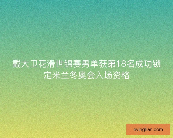 戴大卫花滑世锦赛男单获第18名成功锁定米兰冬奥会入场资格 戴大卫花滑世锦赛男单获第18名成功锁定米兰冬奥会入场资格