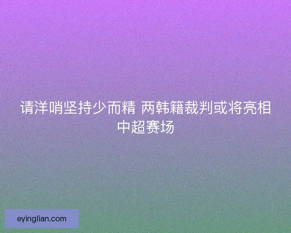 请洋哨坚持少而精 两韩籍裁判或将亮相中超赛场