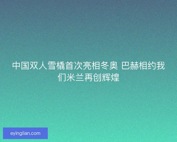 中国双人雪橇首次亮相冬奥 巴赫相约我们米兰再创辉煌