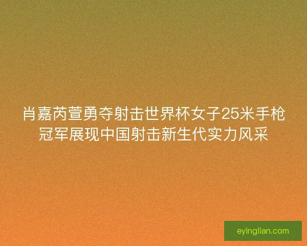 肖嘉芮萱勇夺射击世界杯女子25米手枪冠军展现中国射击新生代实力风采 肖嘉芮萱勇夺射击世界杯女子25米手枪冠军展现中国射击新生代实力风采